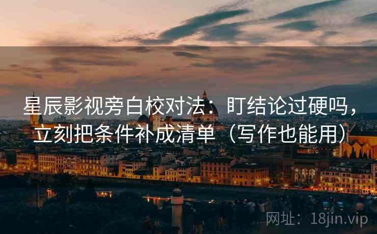 星辰影视旁白校对法：盯结论过硬吗，立刻把条件补成清单（写作也能用）