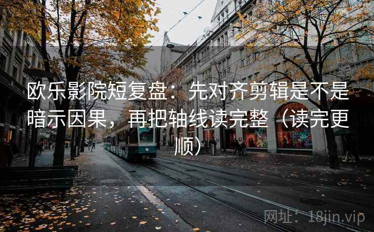 欧乐影院短复盘：先对齐剪辑是不是暗示因果，再把轴线读完整（读完更顺）