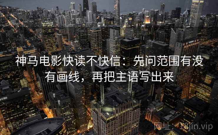神马电影快读不快信：先问范围有没有画线，再把主语写出来