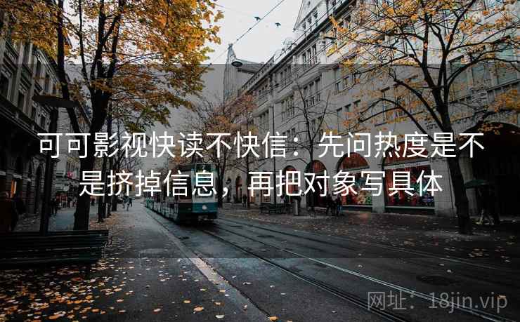 可可影视快读不快信：先问热度是不是挤掉信息，再把对象写具体