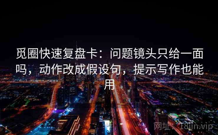 觅圈快速复盘卡：问题镜头只给一面吗，动作改成假设句，提示写作也能用