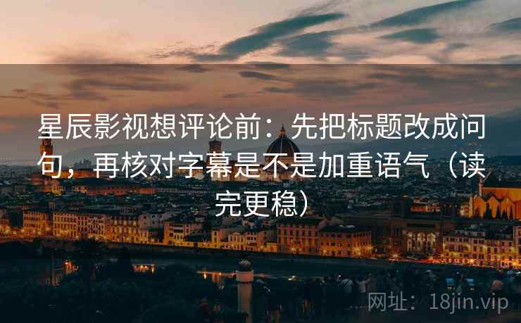 星辰影视想评论前：先把标题改成问句，再核对字幕是不是加重语气（读完更稳）