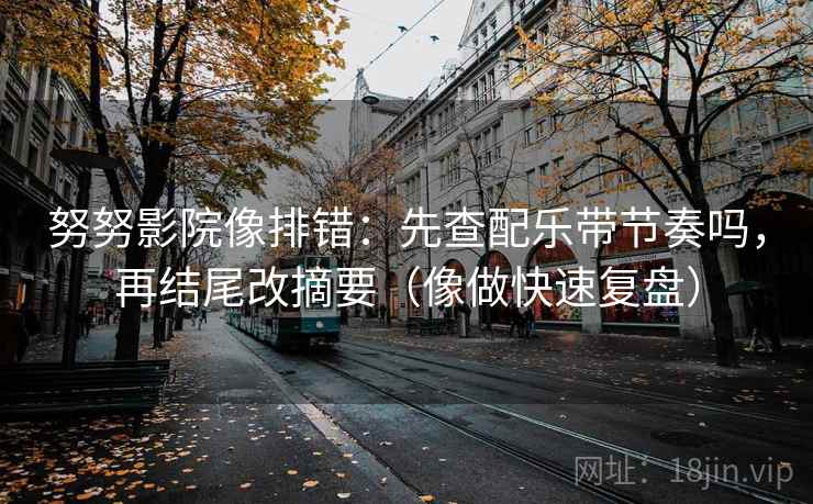 努努影院像排错：先查配乐带节奏吗，再结尾改摘要（像做快速复盘）  第2张