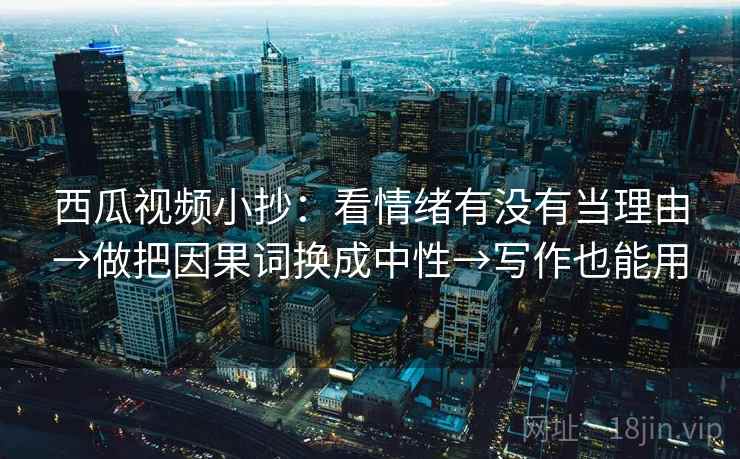 西瓜视频小抄：看情绪有没有当理由→做把因果词换成中性→写作也能用