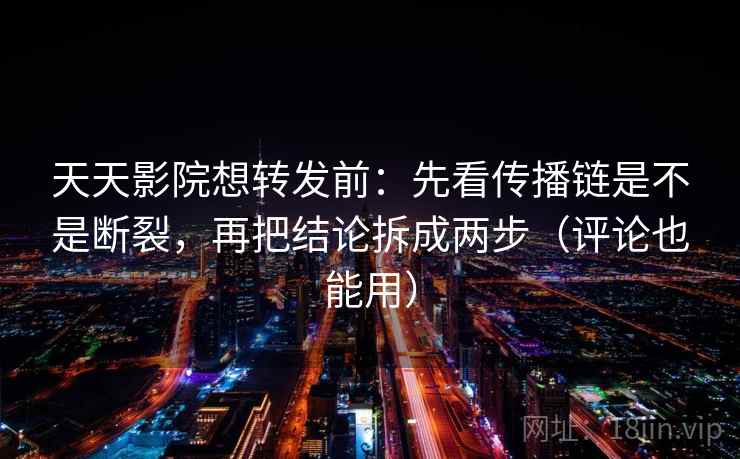 天天影院想转发前：先看传播链是不是断裂，再把结论拆成两步（评论也能用）  第2张