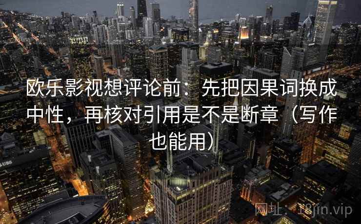 欧乐影视想评论前：先把因果词换成中性，再核对引用是不是断章（写作也能用）  第2张