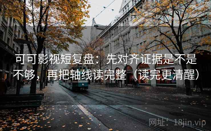 可可影视短复盘：先对齐证据是不是不够，再把轴线读完整（读完更清醒）  第2张