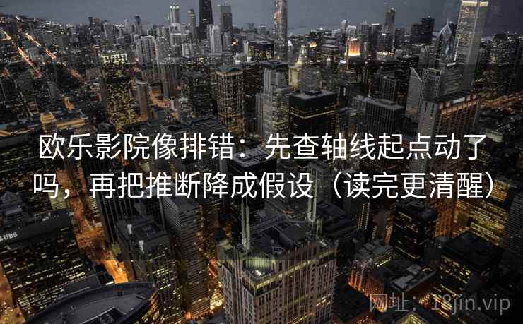 欧乐影院像排错：先查轴线起点动了吗，再把推断降成假设（读完更清醒）  第1张