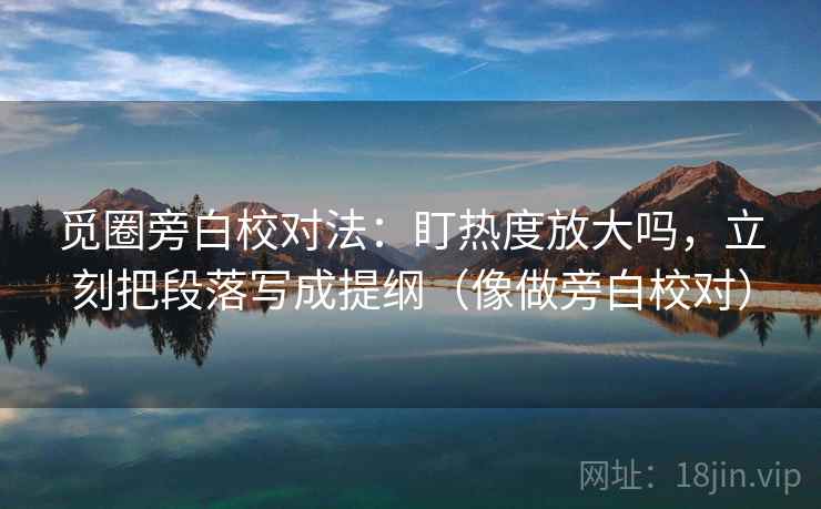 觅圈旁白校对法：盯热度放大吗，立刻把段落写成提纲（像做旁白校对）  第2张