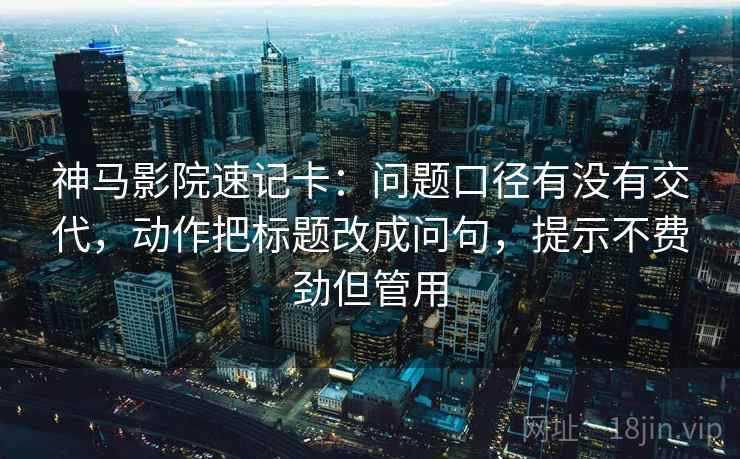 神马影院速记卡：问题口径有没有交代，动作把标题改成问句，提示不费劲但管用