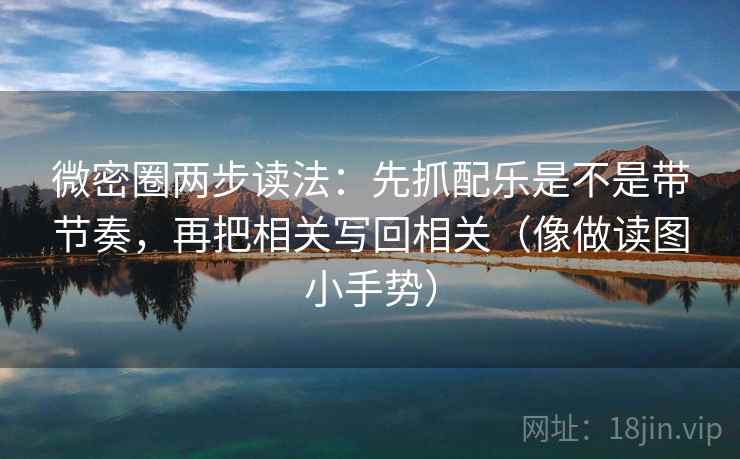 微密圈两步读法：先抓配乐是不是带节奏，再把相关写回相关（像做读图小手势）  第2张