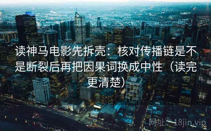 读神马电影先拆壳：核对传播链是不是断裂后再把因果词换成中性（读完更清楚）  第2张