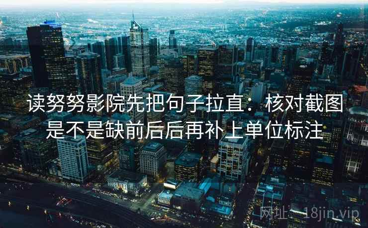读努努影院先把句子拉直：核对截图是不是缺前后后再补上单位标注  第2张