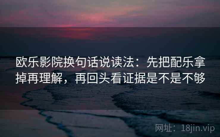 欧乐影院换句话说读法：先把配乐拿掉再理解，再回头看证据是不是不够  第1张