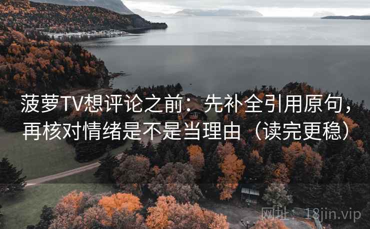菠萝TV想评论之前：先补全引用原句，再核对情绪是不是当理由（读完更稳）