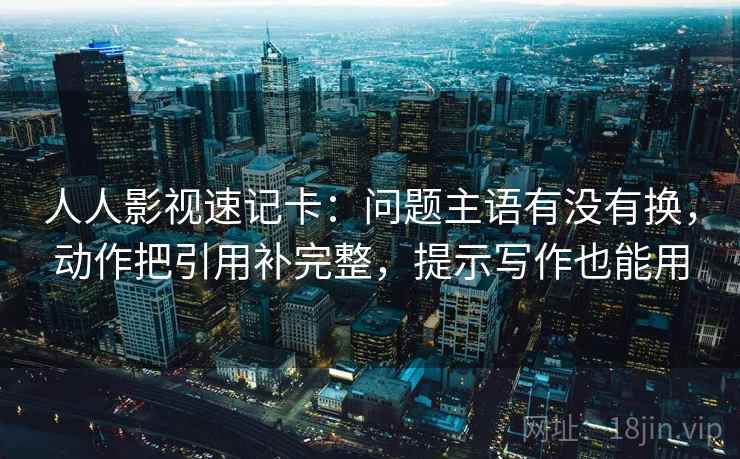 人人影视速记卡:问题主语有没有换,动作把引用补完整,提示写作也能用
