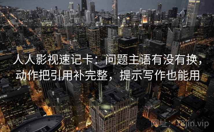 人人影视速记卡：问题主语有没有换，动作把引用补完整，提示写作也能用  第2张