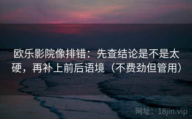 欧乐影院像排错：先查结论是不是太硬，再补上前后语境（不费劲但管用）  第1张