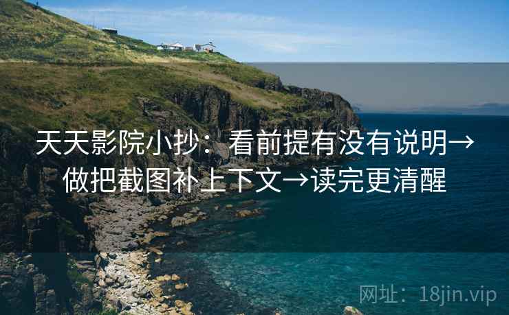 天天影院小抄：看前提有没有说明→做把截图补上下文→读完更清醒