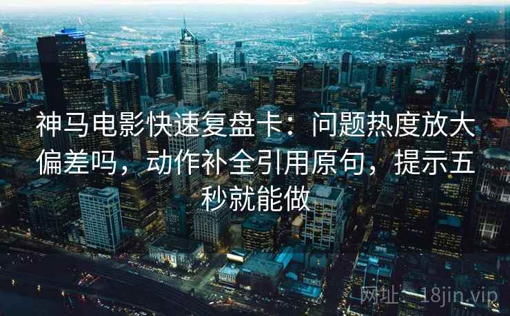 神马电影快速复盘卡：问题热度放大偏差吗，动作补全引用原句，提示五秒就能做