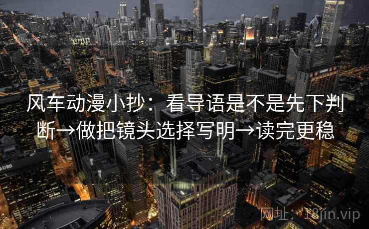 风车动漫小抄：看导语是不是先下判断→做把镜头选择写明→读完更稳