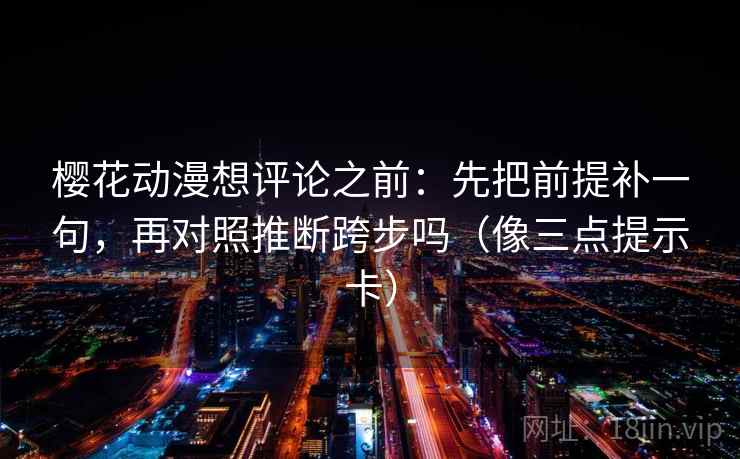 樱花动漫想评论之前：先把前提补一句，再对照推断跨步吗（像三点提示卡）