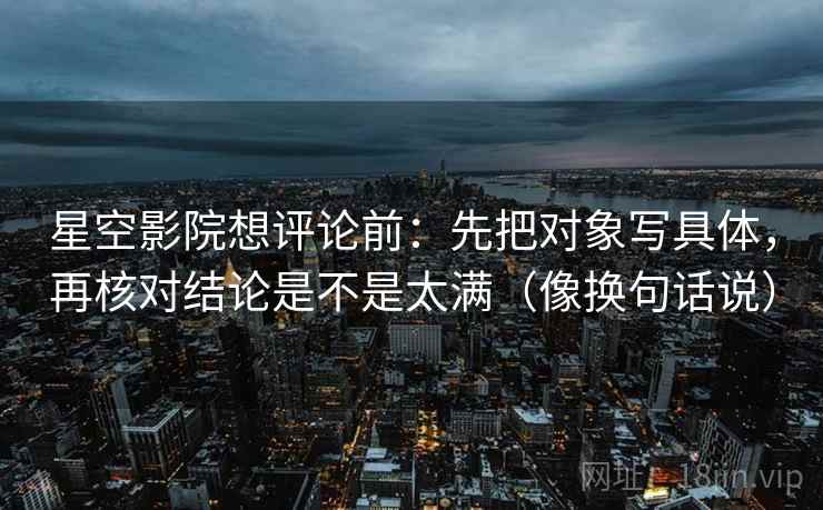 星空影院想评论前：先把对象写具体，再核对结论是不是太满（像换句话说）  第2张