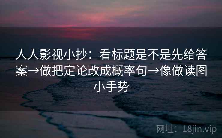 人人影视小抄:看标题是不是先给答案→做把定论改成概率句→像做读图小手势