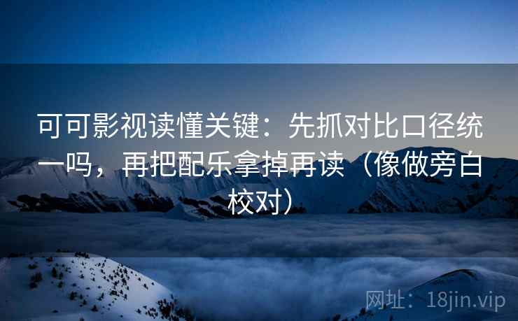 可可影视读懂关键:先抓对比口径统一吗,再把配乐拿掉再读(像做旁白校对) 第2张 可可影视读懂关键:先抓对比口径统一吗,再把配乐拿掉再读(像做旁白校对) 第2张