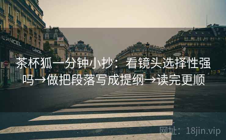 茶杯狐一分钟小抄：看镜头选择性强吗→做把段落写成提纲→读完更顺