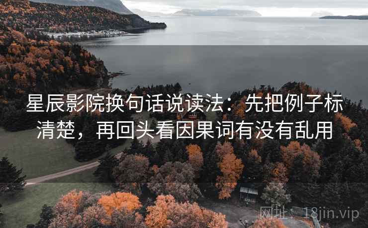 星辰影院换句话说读法：先把例子标清楚，再回头看因果词有没有乱用