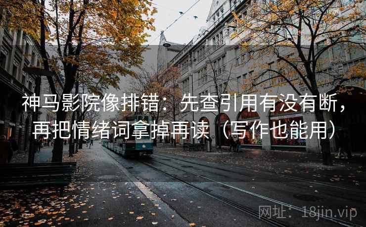 神马影院像排错:先查引用有没有断,再把情绪词拿掉再读(写作也能用)