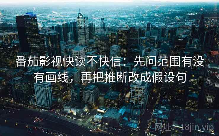 番茄影视快读不快信：先问范围有没有画线，再把推断改成假设句