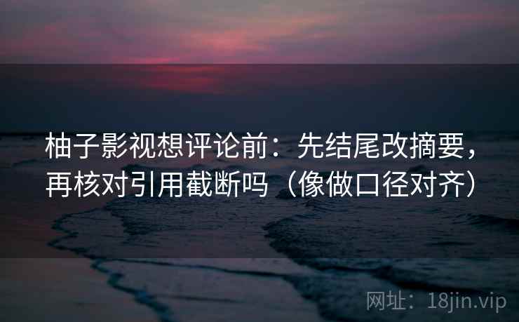 柚子影视想评论前：先结尾改摘要，再核对引用截断吗（像做口径对齐）  第2张