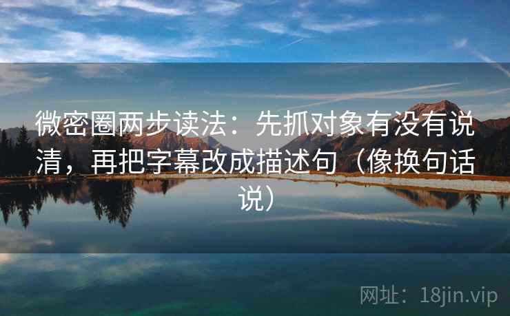 微密圈两步读法：先抓对象有没有说清，再把字幕改成描述句（像换句话说）