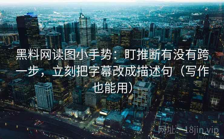 黑料网读图小手势：盯推断有没有跨一步，立刻把字幕改成描述句（写作也能用）  第2张
