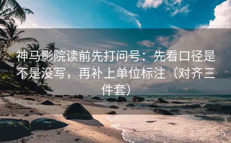 神马影院读前先打问号：先看口径是不是没写，再补上单位标注（对齐三件套）