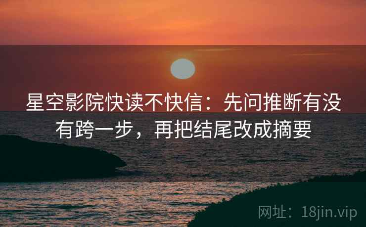 星空影院快读不快信:先问推断有没有跨一步,再把结尾改成摘要 第2张 星空影院快读不快信:先问推断有没有跨一步,再把结尾改成摘要 第2张
