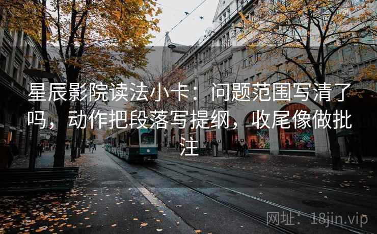星辰影院读法小卡：问题范围写清了吗，动作把段落写提纲，收尾像做批注