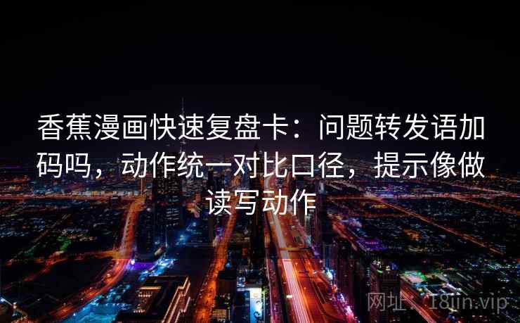 香蕉漫画快速复盘卡:问题转发语加码吗,动作统一对比口径,提示像做读写动作 第2张 香蕉漫画快速复盘卡:问题转发语加码吗,动作统一对比口径,提示像做读写动作 第2张