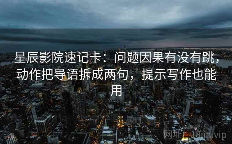 星辰影院速记卡：问题因果有没有跳，动作把导语拆成两句，提示写作也能用