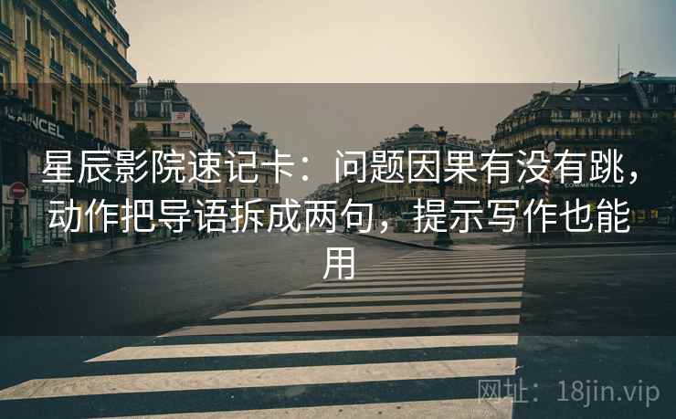 星辰影院速记卡:问题因果有没有跳,动作把导语拆成两句,提示写作也能用 第2张 星辰影院速记卡:问题因果有没有跳,动作把导语拆成两句,提示写作也能用 第2张