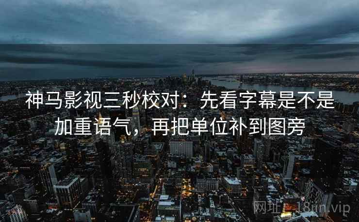 神马影视三秒校对：先看字幕是不是加重语气，再把单位补到图旁