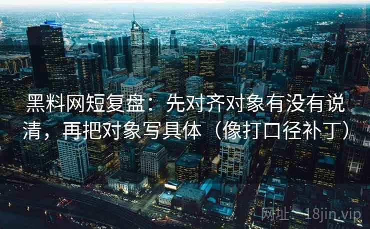 黑料网短复盘:先对齐对象有没有说清,再把对象写具体(像打口径补丁)