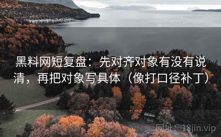 黑料网短复盘：先对齐对象有没有说清，再把对象写具体（像打口径补丁）  第2张