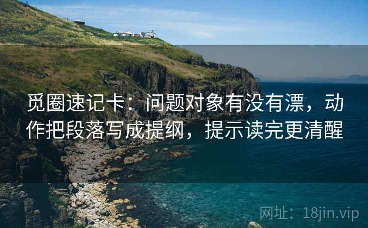 觅圈速记卡:问题对象有没有漂,动作把段落写成提纲,提示读完更清醒