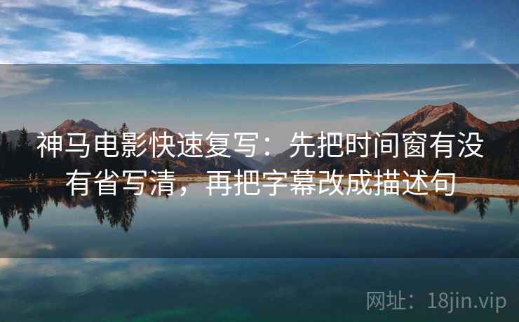 神马电影快速复写：先把时间窗有没有省写清，再把字幕改成描述句