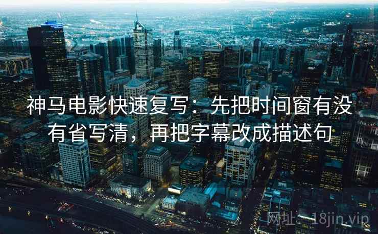神马电影快速复写:先把时间窗有没有省写清,再把字幕改成描述句 第2张 神马电影快速复写:先把时间窗有没有省写清,再把字幕改成描述句 第2张