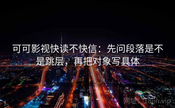 可可影视快读不快信:先问段落是不是跳层,再把对象写具体 第2张 可可影视快读不快信:先问段落是不是跳层,再把对象写具体 第2张