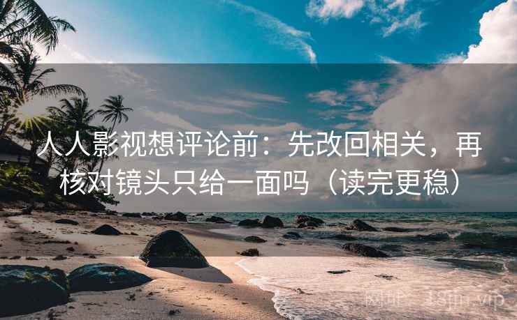 人人影视想评论前:先改回相关,再核对镜头只给一面吗(读完更稳) 第2张 人人影视想评论前:先改回相关,再核对镜头只给一面吗(读完更稳) 第2张